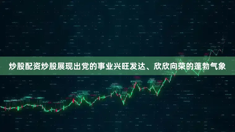 炒股配资炒股展现出党的事业兴旺发达、欣欣向荣的蓬勃气象