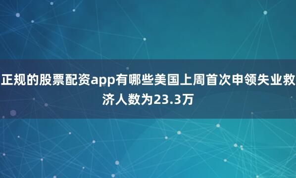 正规的股票配资app有哪些美国上周首次申领失业救济人数为23.3万