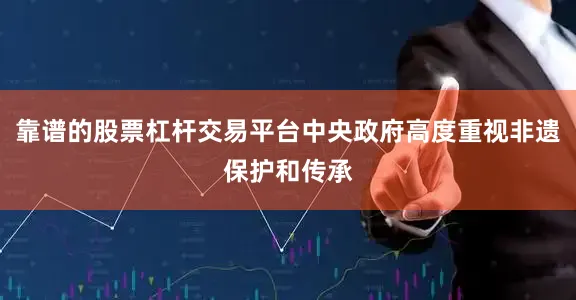 靠谱的股票杠杆交易平台中央政府高度重视非遗保护和传承