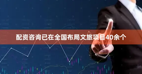 配资咨询已在全国布局文旅项目40余个