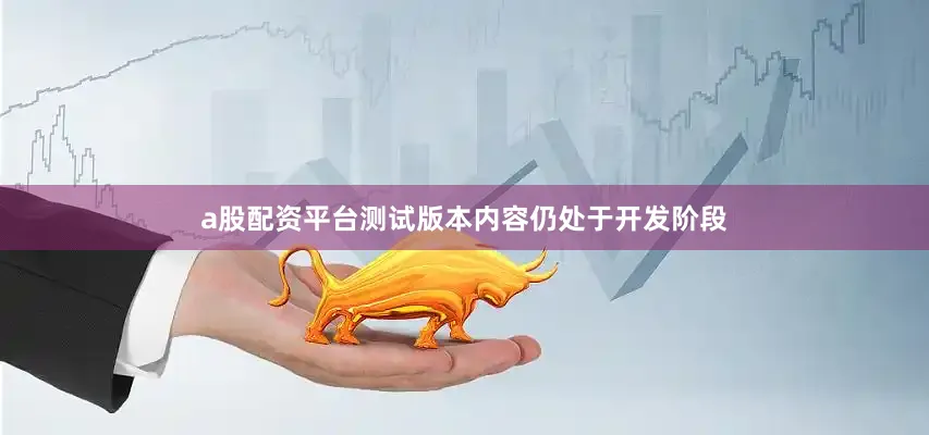a股配资平台测试版本内容仍处于开发阶段