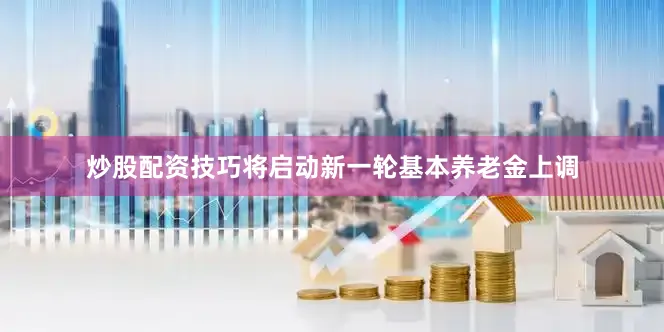 炒股配资技巧将启动新一轮基本养老金上调