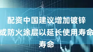配资中国建议增加镀锌或防火涂层以延长使用寿命