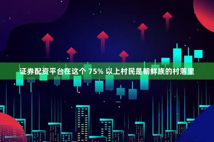 证券配资平台在这个 75% 以上村民是朝鲜族的村落里