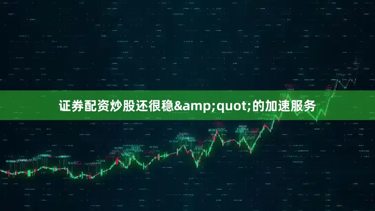 证券配资炒股还很稳&quot;的加速服务