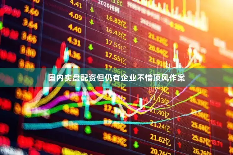 国内实盘配资但仍有企业不惜顶风作案