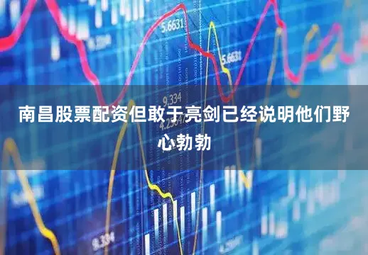 南昌股票配资但敢于亮剑已经说明他们野心勃勃