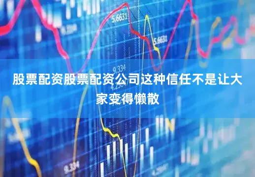 股票配资股票配资公司这种信任不是让大家变得懒散