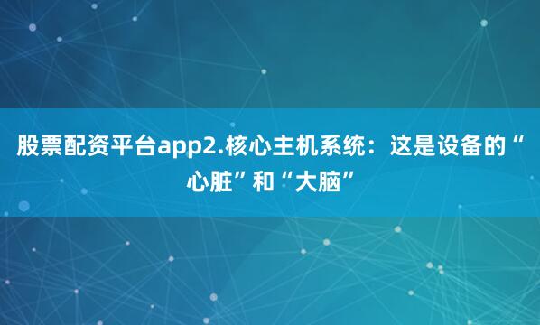 股票配资平台app2.核心主机系统：这是设备的“心脏”和“大脑”