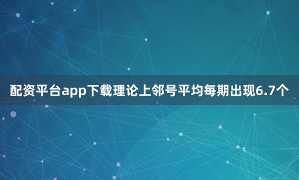 配资平台app下载理论上邻号平均每期出现6.7个