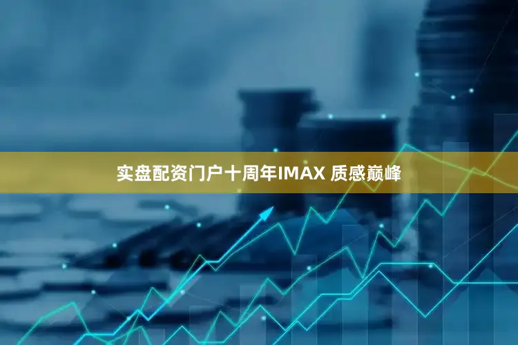 实盘配资门户十周年IMAX 质感巅峰