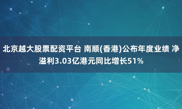 北京越大股票配资平台 南顺(香港)公布年度业绩 净溢利3.03亿港元同比增长51%