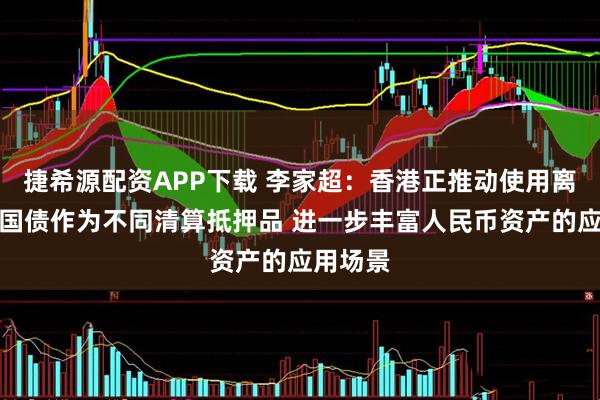 捷希源配资APP下载 李家超:香港正推动使用离岸中国国债作为不同清算抵押品 进一步丰富人民币资产的应用场景