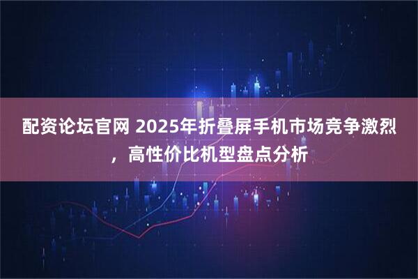 配资论坛官网 2025年折叠屏手机市场竞争激烈,高性价比机型盘点分析