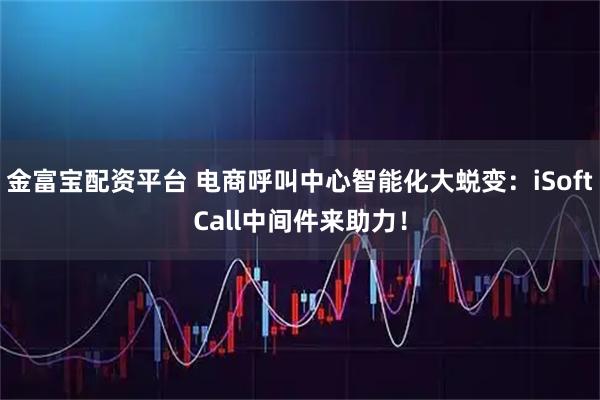 金富宝配资平台 电商呼叫中心智能化大蜕变：iSoftCall中间件来助力！