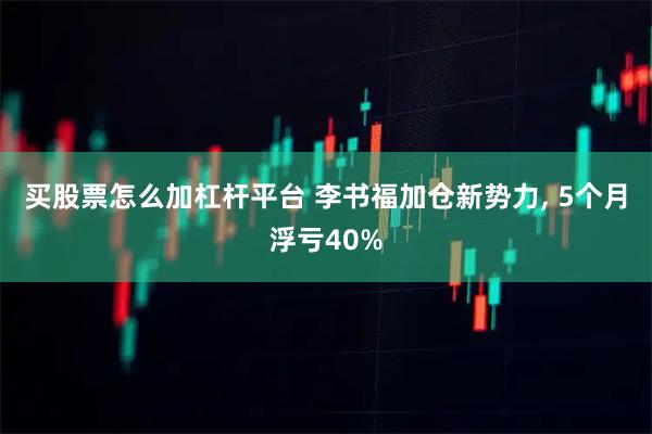 买股票怎么加杠杆平台 李书福加仓新势力, 5个月浮亏40%