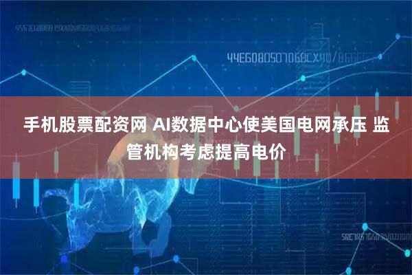手机股票配资网 AI数据中心使美国电网承压 监管机构考虑提高电价