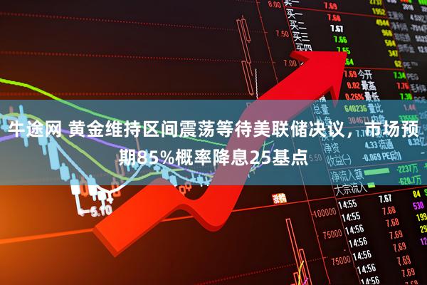 牛途网 黄金维持区间震荡等待美联储决议,市场预期85%概率降息25基点