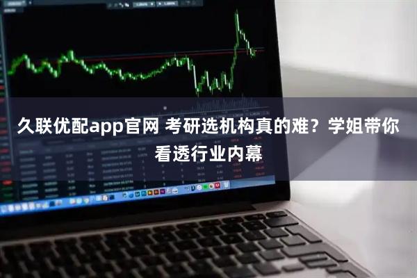 久联优配app官网 考研选机构真的难?学姐带你看透行业内幕