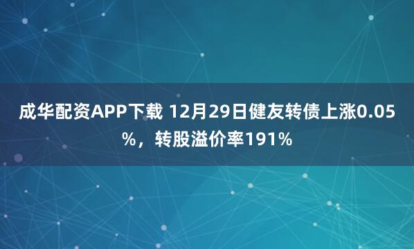 成华配资APP下载 12月29日健友转债上涨0.05%，转股溢价率191%