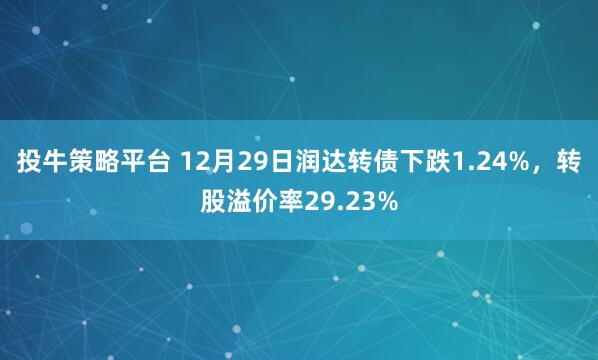 投牛策略平台 12月29日润达转债下跌1.24%,转股溢价率29.23%