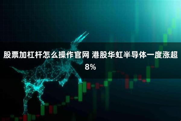 股票加杠杆怎么操作官网 港股华虹半导体一度涨超8%