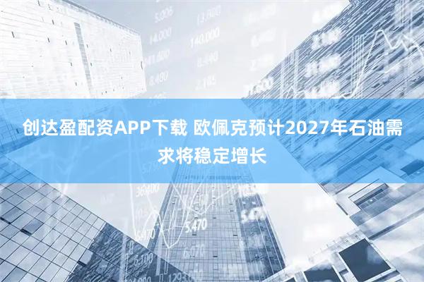 创达盈配资APP下载 欧佩克预计2027年石油需求将稳定增长