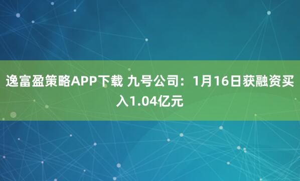 逸富盈策略APP下载 九号公司：1月16日获融资买入1.04亿元