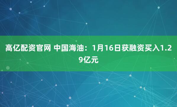高亿配资官网 中国海油：1月16日获融资买入1.29亿元