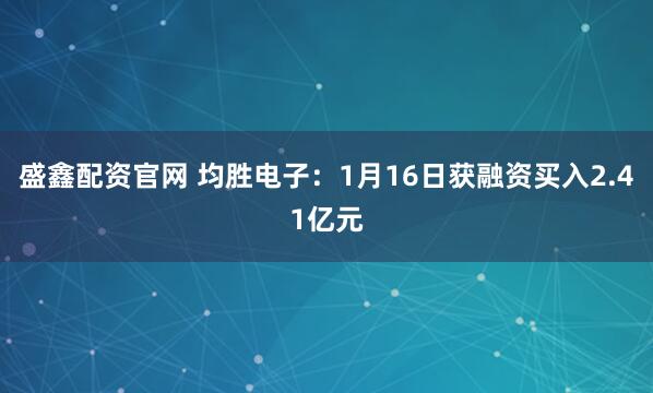 盛鑫配资官网 均胜电子：1月16日获融资买入2.41亿元