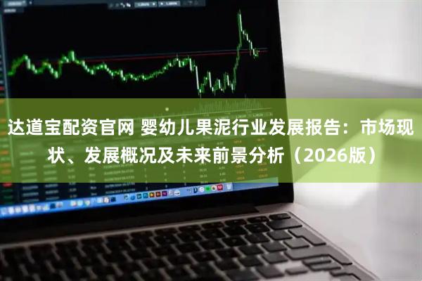 达道宝配资官网 婴幼儿果泥行业发展报告：市场现状、发展概况及未来前景分析（2026版）