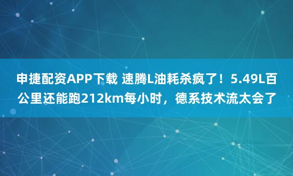 申捷配资APP下载 速腾L油耗杀疯了！5.49L百公里还能跑212km每小时，德系技术流太会了