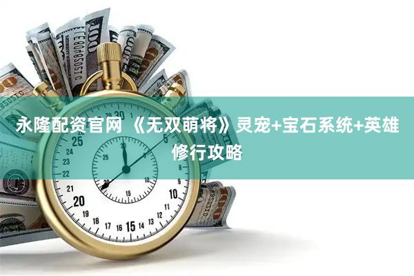 永隆配资官网 《无双萌将》灵宠+宝石系统+英雄修行攻略