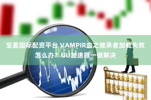 宝盈国际配资平台 VAMPIR血之继承者加载失败怎么办？UU加速器一键解决