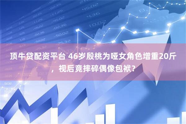 顶牛贷配资平台 46岁殷桃为哑女角色增重20斤,视后竟摔碎偶像包袱?