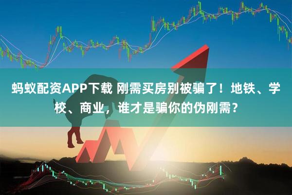 蚂蚁配资APP下载 刚需买房别被骗了!地铁、学校、商业,谁才是骗你的伪刚需?