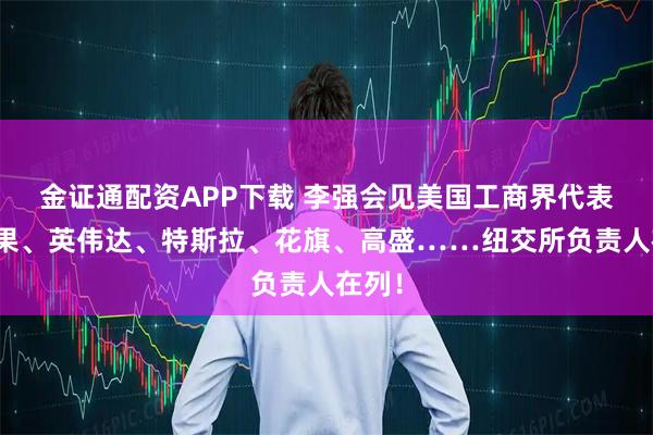 金证通配资APP下载 李强会见美国工商界代表!苹果、英伟达、特斯拉、花旗、高盛……纽交所负责人在列!