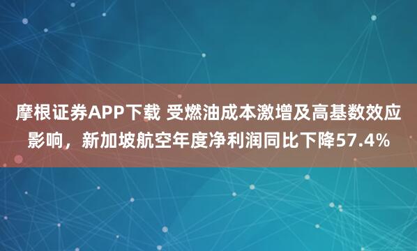 摩根证券APP下载 受燃油成本激增及高基数效应影响，新加坡航空年度净利润同比下降57.4%