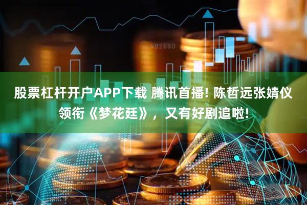 股票杠杆开户APP下载 腾讯首播! 陈哲远张婧仪领衔《梦花廷》，又有好剧追啦!