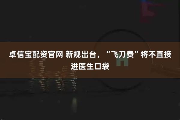 卓信宝配资官网 新规出台,“飞刀费”将不直接进医生口袋