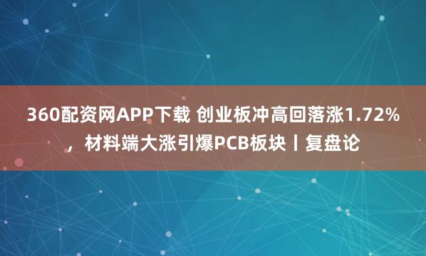 360配资网APP下载 创业板冲高回落涨1.72%，材料端大涨引爆PCB板块丨复盘论