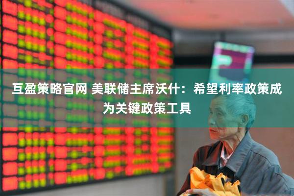 互盈策略官网 美联储主席沃什：希望利率政策成为关键政策工具